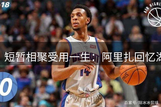 短暂相聚受用一生：阿里扎回忆湖人岁月，一句话道尽兄弟情